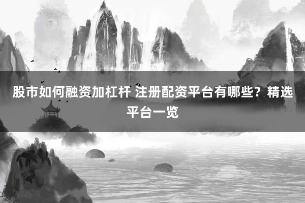 股市如何融資加杠桿 注冊(cè)配資平臺(tái)有哪些?精選平臺(tái)一覽