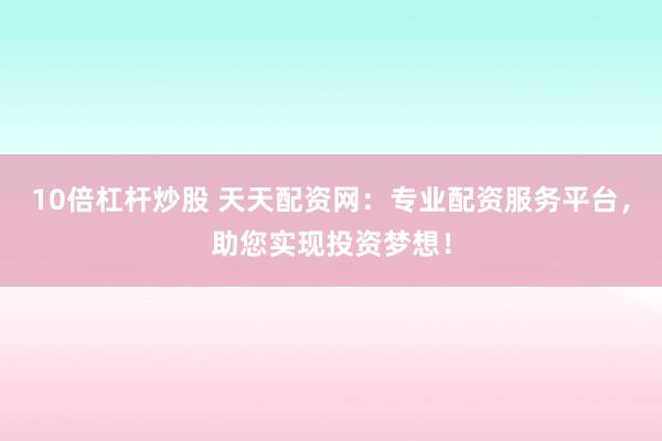 10倍杠桿炒股 天天配資網(wǎng)：專業(yè)配資服務平臺，助您實現(xiàn)投資夢想！