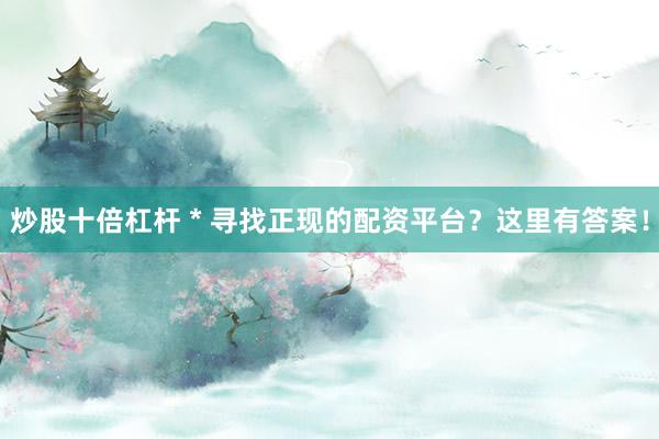 炒股十倍杠桿 * 尋找正現的配資平臺？這里有答案！