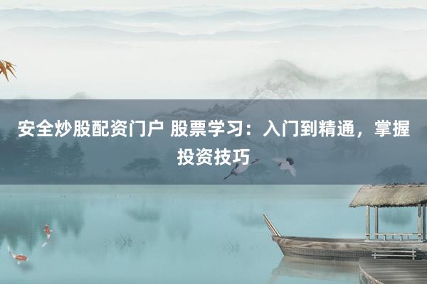 安全炒股配資門戶 股票學(xué)習(xí)：入門到精通，掌握投資技巧