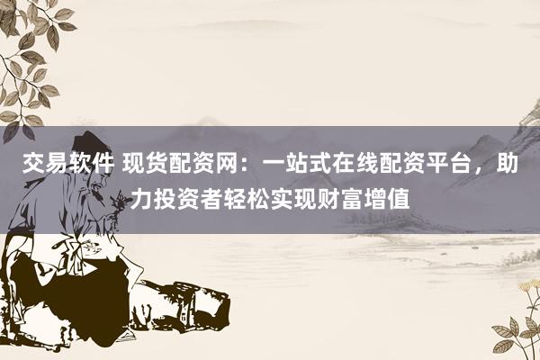 交易軟件 現貨配資網：一站式在線配資平臺，助力投資者輕松實現財富增值