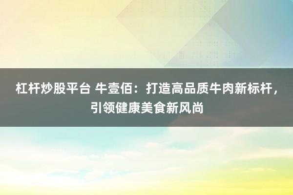 杠桿炒股平臺 牛壹佰：打造高品質牛肉新標桿，引領健康美食新風尚