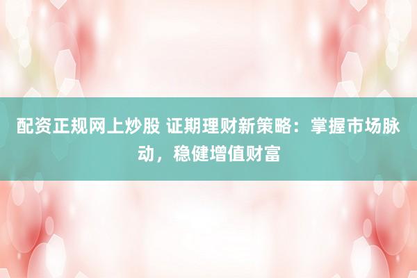 配資正規(guī)網(wǎng)上炒股 證期理財新策略：掌握市場脈動，穩(wěn)健增值財富