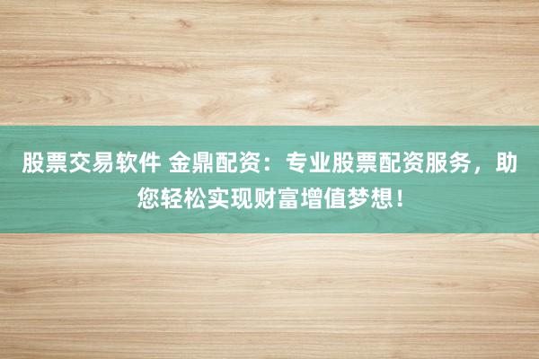 股票交易軟件 金鼎配資：專業股票配資服務，助您輕松實現財富增值夢想！