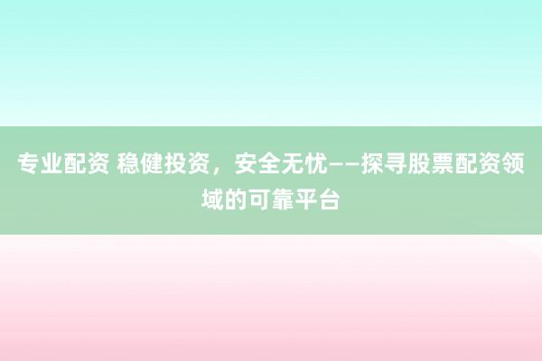 專業配資 穩健投資,安全無憂——探尋股票配資領域的可靠平臺
