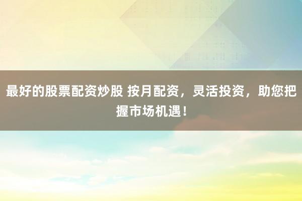 最好的股票配資炒股 按月配資,靈活投資,助您把握市場機遇!
