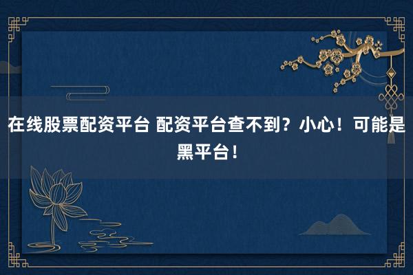 在線股票配資平臺 配資平臺查不到?小心!可能是黑平臺!