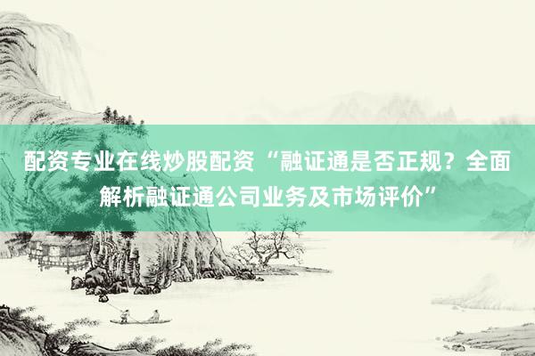 配資專業在線炒股配資 “融證通是否正規？全面解析融證通公司業務及市場評價”
