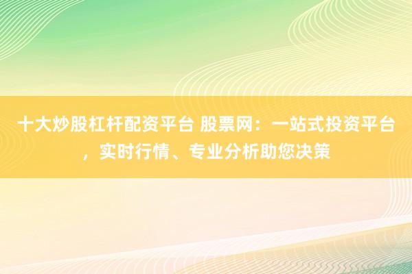 十大炒股杠桿配資平臺 股票網:一站式投資平臺,實時行情、專業分析助您決策