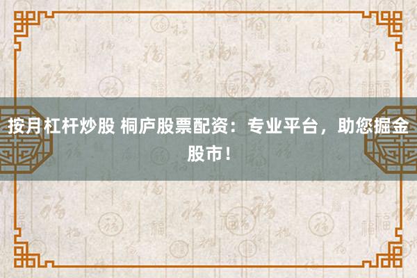 按月杠桿炒股 桐廬股票配資：專業平臺，助您掘金股市！