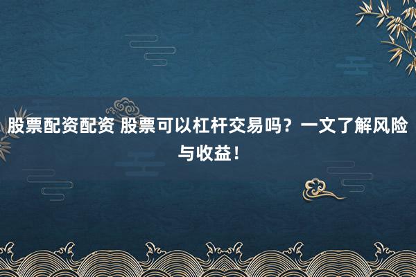 股票配資配資 股票可以杠桿交易嗎？一文了解風險與收益！