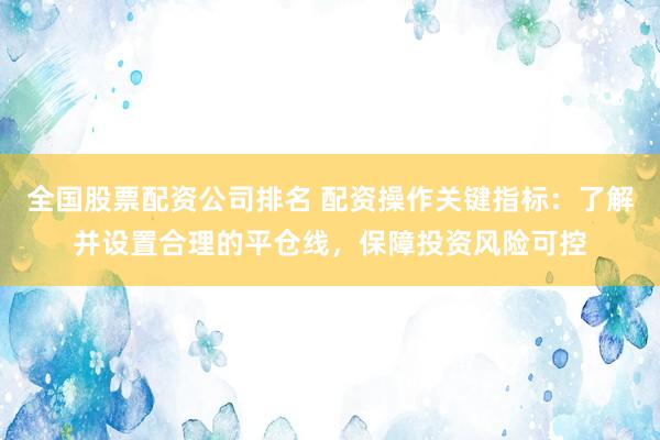 全國股票配資公司排名 配資操作關鍵指標：了解并設置合理的平倉線，保障投資風險可控