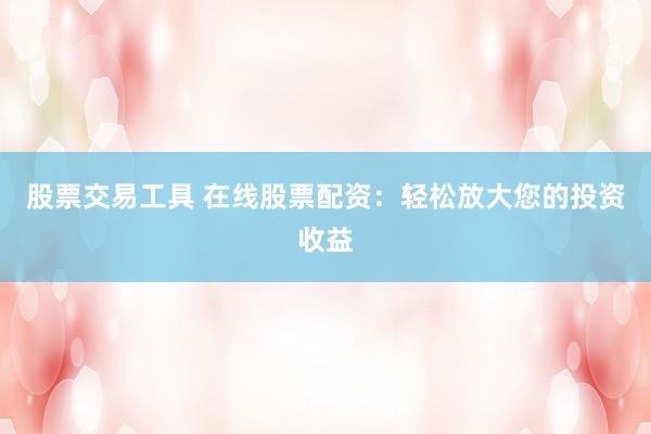 股票交易工具 在線股票配資:輕松放大您的投資收益