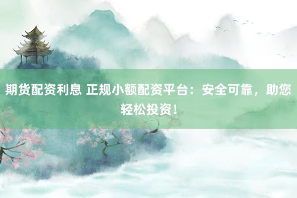 期貨配資利息 正規小額配資平臺：安全可靠，助您輕松投資！