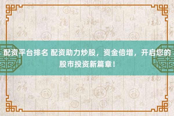 配資平臺排名 配資助力炒股,資金倍增,開啟您的股市投資新篇章!