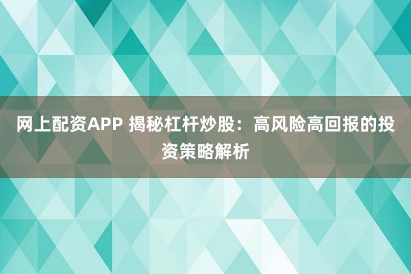 網上配資APP 揭秘杠桿炒股：高風險高回報的投資策略解析