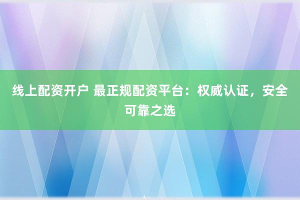 線上配資開戶 最正規配資平臺:權威認證,安全可靠之選