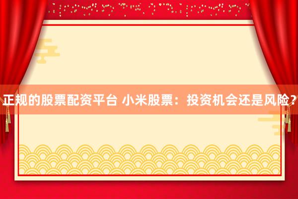 正規(guī)的股票配資平臺(tái) 小米股票：投資機(jī)會(huì)還是風(fēng)險(xiǎn)？