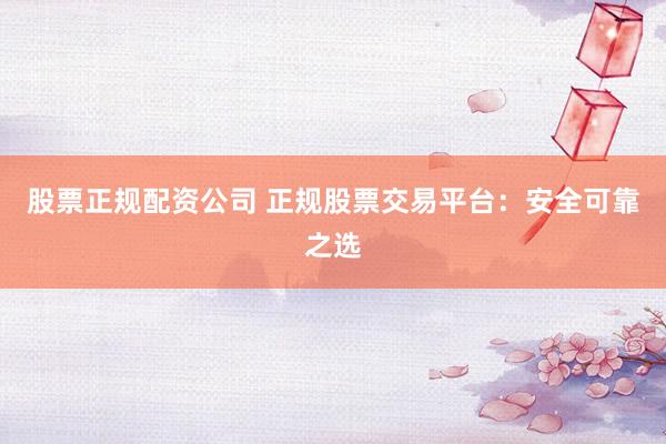 股票正規配資公司 正規股票交易平臺:安全可靠之選