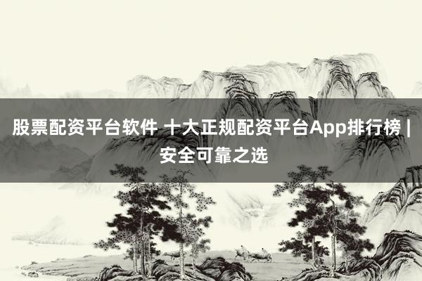 股票配資平臺(tái)軟件 十大正規(guī)配資平臺(tái)App排行榜 | 安全可靠之選
