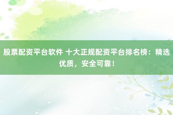 股票配資平臺軟件 十大正規配資平臺排名榜:精選優質,安全可靠!