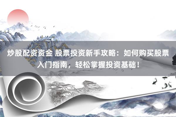 炒股配資資金 股票投資新手攻略：如何購買股票入門指南，輕松掌握投資基礎(chǔ)！