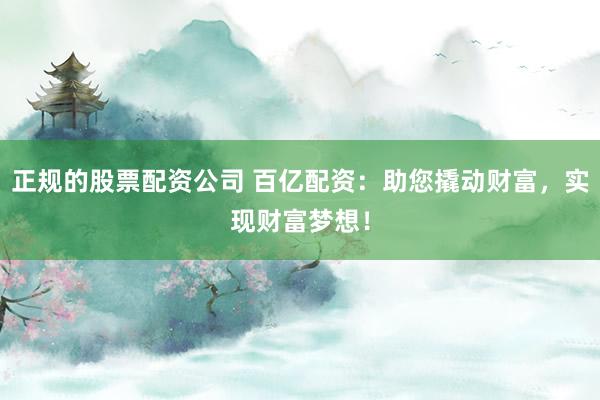 正規的股票配資公司 百億配資：助您撬動財富，實現財富夢想！