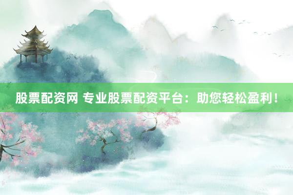 股票配資網 專業股票配資平臺：助您輕松盈利！