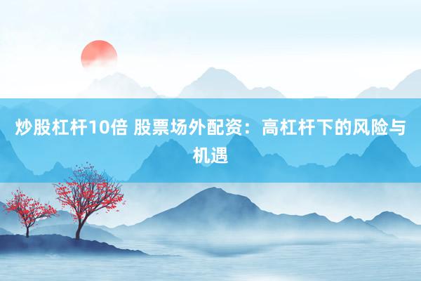 炒股杠桿10倍 股票場(chǎng)外配資：高杠桿下的風(fēng)險(xiǎn)與機(jī)遇