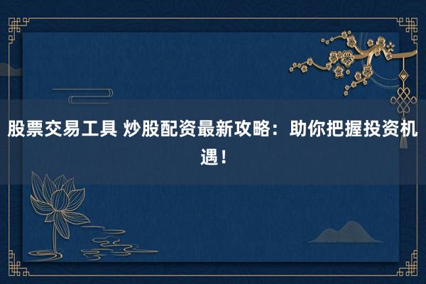 股票交易工具 炒股配資最新攻略:助你把握投資機遇!