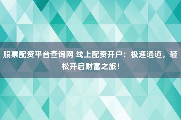 股票配資平臺查詢網 線上配資開戶：極速通道，輕松開啟財富之旅！