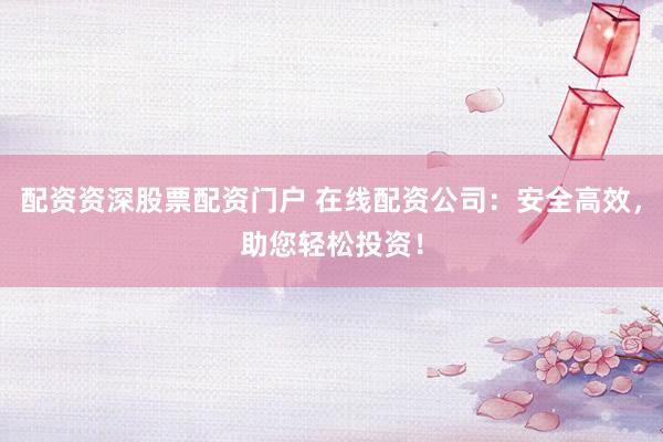 配資資深股票配資門戶 在線配資公司：安全高效，助您輕松投資！