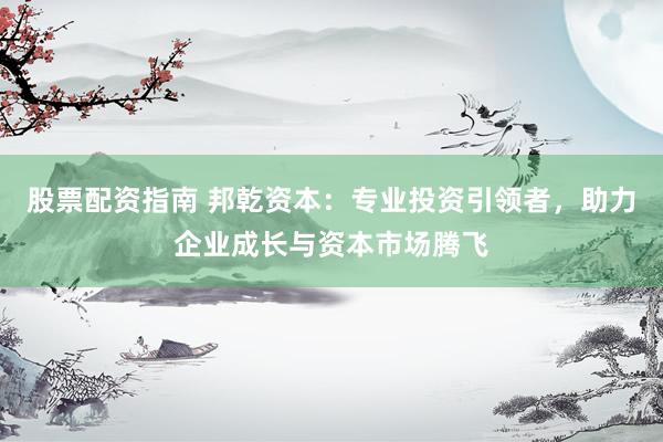 股票配資指南 邦乾資本：專業投資引領者，助力企業成長與資本市場騰飛