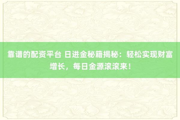 靠譜的配資平臺 日進金秘籍揭秘：輕松實現財富增長，每日金源滾滾來！
