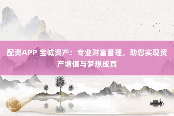 配資APP 寶誠資產：專業(yè)財富管理，助您實現資產增值與夢想成真