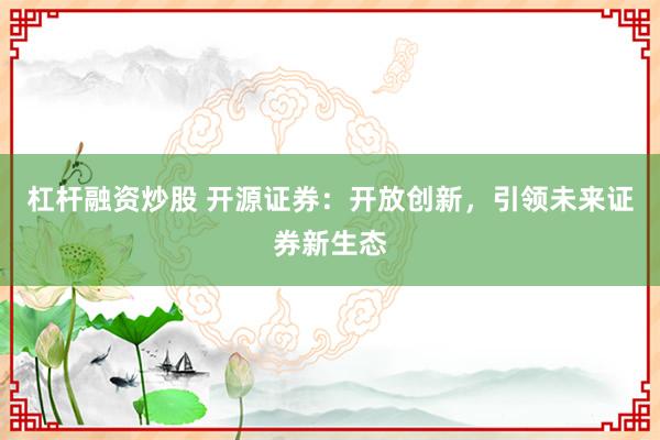 杠桿融資炒股 開源證券:開放創新,引領未來證券新生態