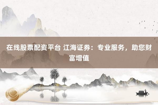 在線股票配資平臺 江海證券:專業服務,助您財富增值