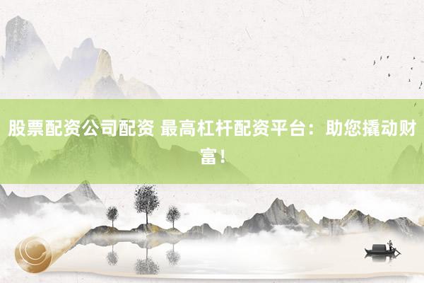 股票配資公司配資 最高杠桿配資平臺：助您撬動財富！