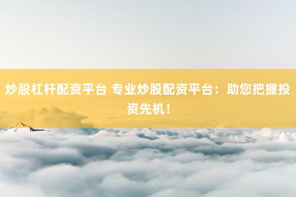 炒股杠桿配資平臺 專業炒股配資平臺:助您把握投資先機!
