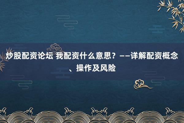炒股配資論壇 我配資什么意思?——詳解配資概念、操作及風險