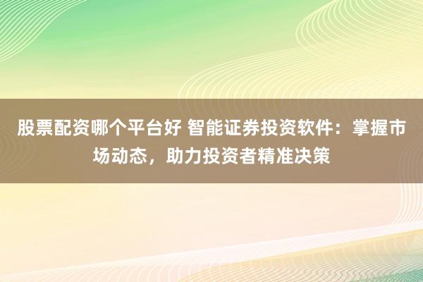 股票配資哪個平臺好 智能證券投資軟件：掌握市場動態，助力投資者精準決策