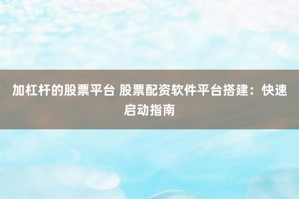 加杠桿的股票平臺 股票配資軟件平臺搭建:快速啟動指南