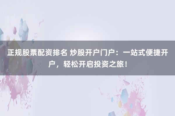 正規股票配資排名 炒股開戶門戶:一站式便捷開戶,輕松開啟投資之旅!