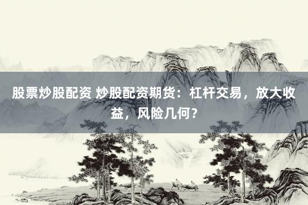 股票炒股配資 炒股配資期貨:杠桿交易,放大收益,風(fēng)險幾何?