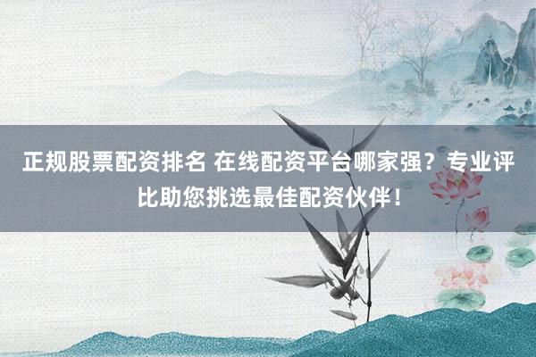 正規股票配資排名 在線配資平臺哪家強?專業評比助您挑選最佳配資伙伴!
