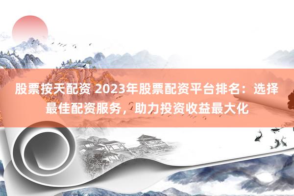 股票按天配資 2023年股票配資平臺排名：選擇最佳配資服務，助力投資收益最大化
