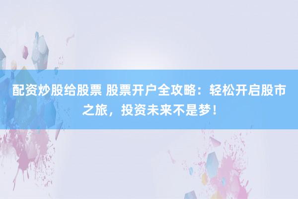 配資炒股給股票 股票開戶全攻略：輕松開啟股市之旅，投資未來不是夢！