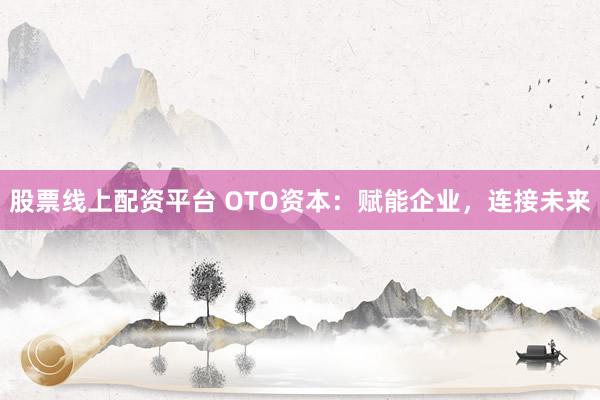 股票線上配資平臺 OTO資本:賦能企業,連接未來