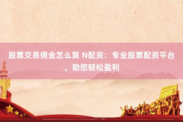 股票交易傭金怎么算 N配資：專業(yè)股票配資平臺，助您輕松盈利