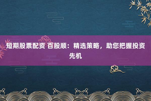 短期股票配資 百股順：精選策略，助您把握投資先機